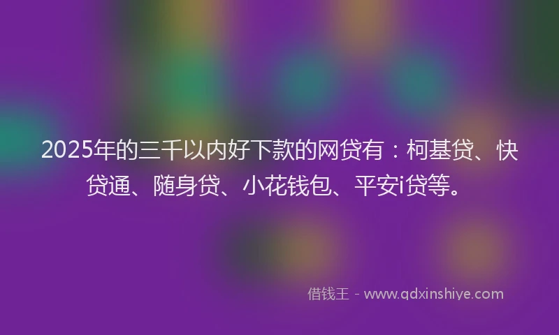 2025年的三千以内好下款的网贷有：柯基贷、快贷通、随身贷、小花钱包、平安i贷等。