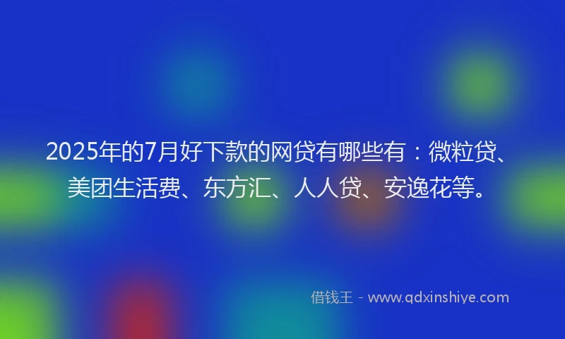 2025年的7月好下款的网贷有哪些有：微粒贷、美团生活费、东方汇、人人贷、安逸花等。
