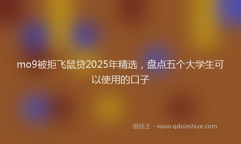 mo9被拒飞鼠贷2025年精选，盘点五个大学生可以使用的口子