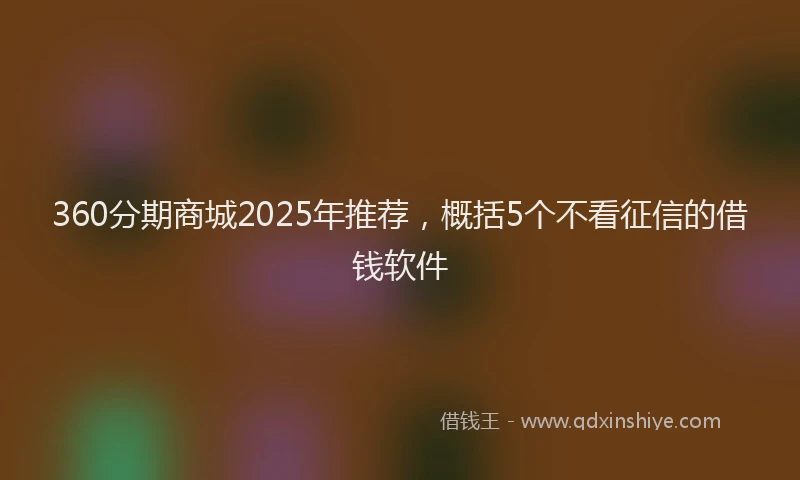 360分期商城2025年推荐，概括5个不看征信的借钱软件