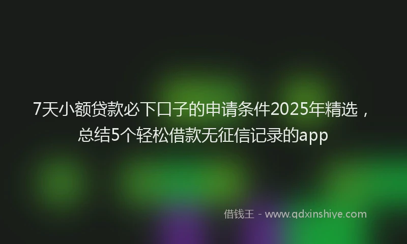 7天小额贷款必下口子的申请条件2025年精选，总结5个轻松借款无征信记录的app