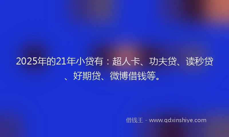 2025年的21年小贷有：超人卡、功夫贷、读秒贷、好期贷、微博借钱等。