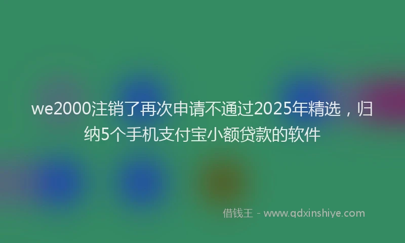 we2000注销了再次申请不通过2025年精选，归纳5个手机支付宝小额贷款的软件