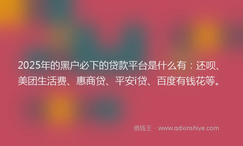 2025年的黑户必下的贷款平台是什么有：还呗、美团生活费、惠商贷、平安i贷、百度有钱花等。