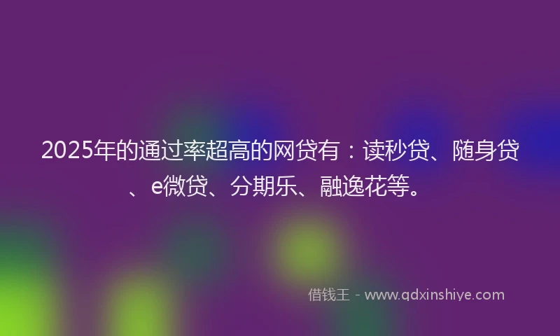 2025年的通过率超高的网贷有：读秒贷、随身贷、e微贷、分期乐、融逸花等。