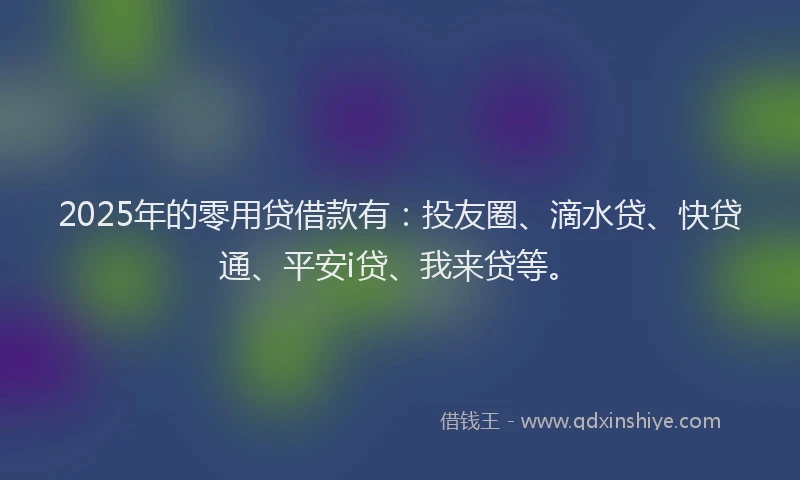 2025年的零用贷借款有：投友圈、滴水贷、快贷通、平安i贷、我来贷等。