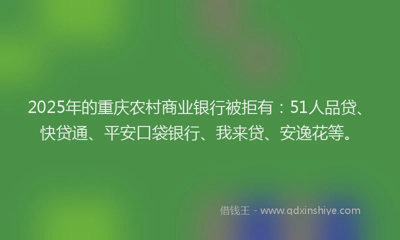 2025年的重庆农村商业银行被拒有：51人品贷、快贷通、平安口袋银行、我来贷、安逸花等。