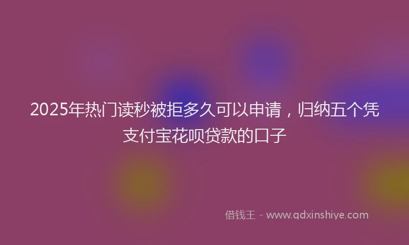 2025年热门读秒被拒多久可以申请，归纳五个凭支付宝花呗贷款的口子