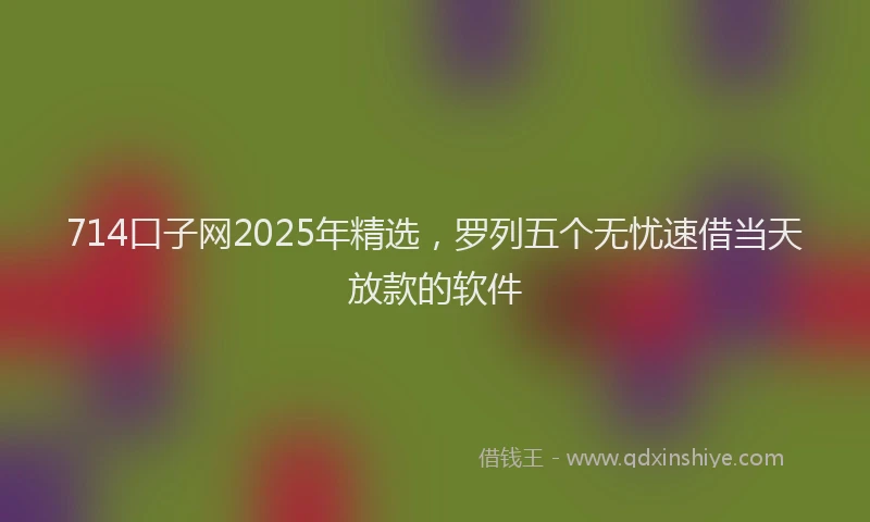 714口子网2025年精选，罗列五个无忧速借当天放款的软件
