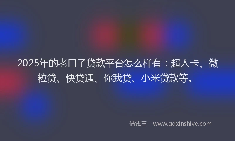 2025年的老口子贷款平台怎么样有：超人卡、微粒贷、快贷通、你我贷、小米贷款等。