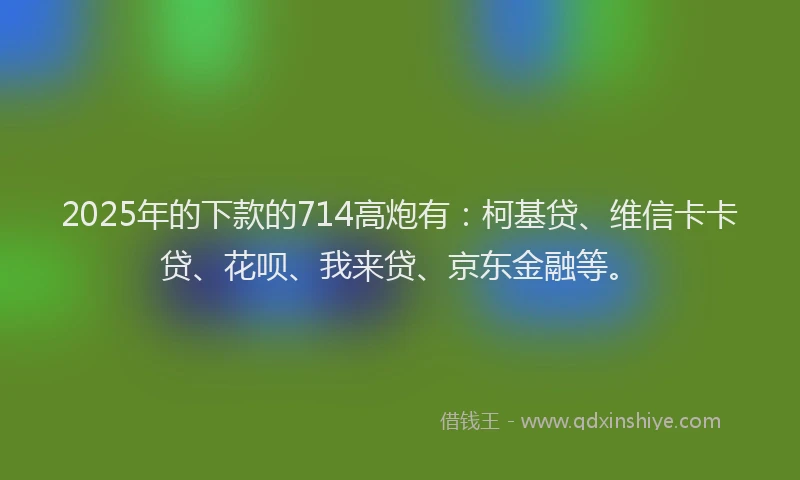 2025年的下款的714高炮有：柯基贷、维信卡卡贷、花呗、我来贷、京东金融等。