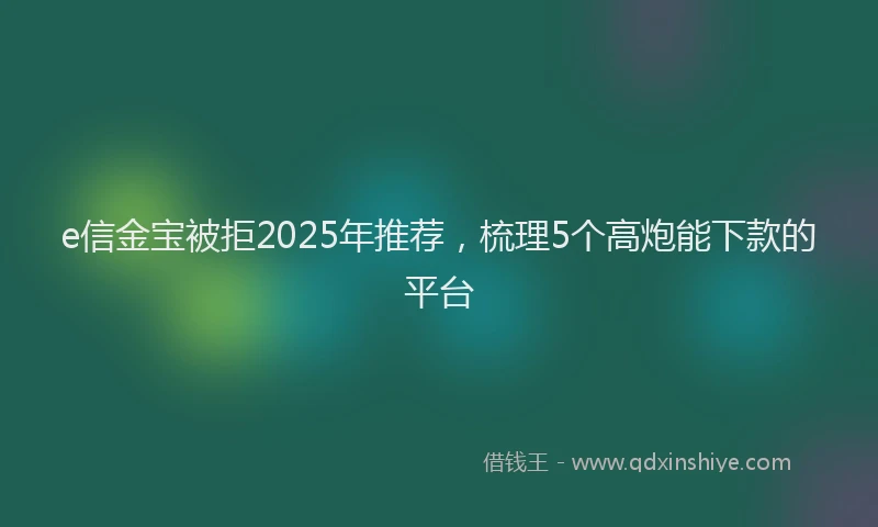 e信金宝被拒2025年推荐，梳理5个高炮能下款的平台