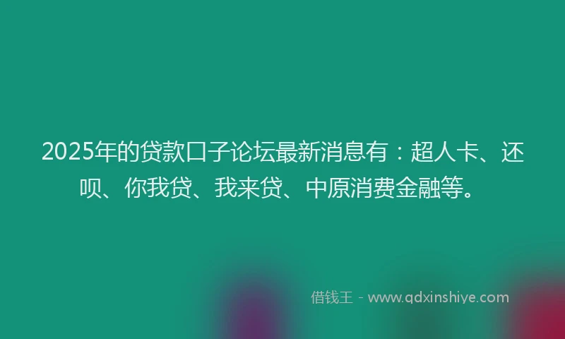 2025年的贷款口子论坛最新消息有：超人卡、还呗、你我贷、我来贷、中原消费金融等。