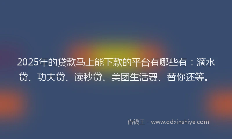 2025年的贷款马上能下款的平台有哪些有：滴水贷、功夫贷、读秒贷、美团生活费、替你还等。