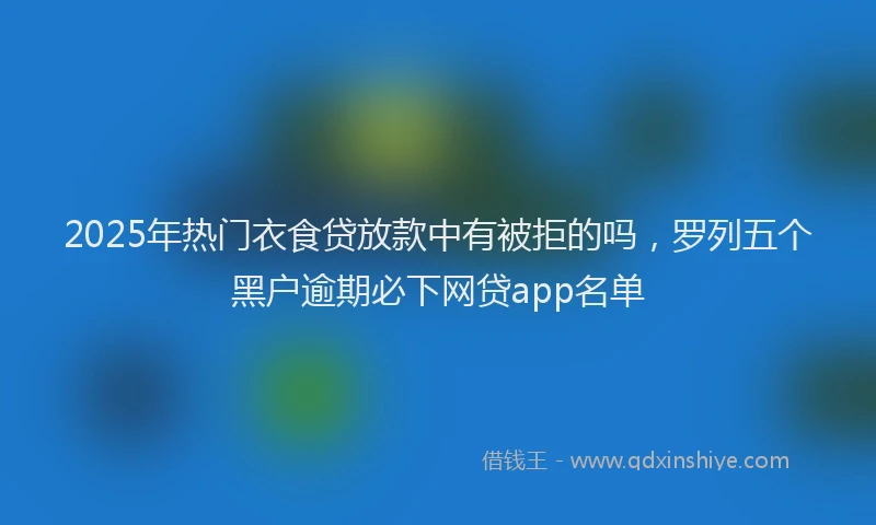 2025年热门衣食贷放款中有被拒的吗，罗列五个黑户逾期必下网贷app名单