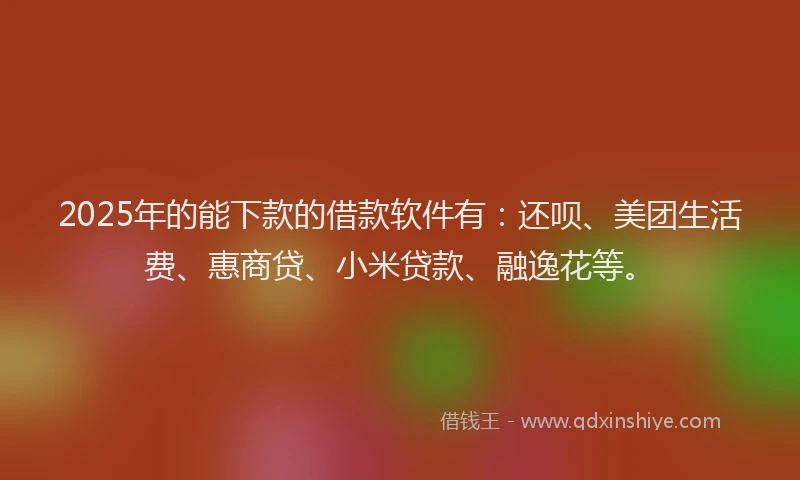 2025年的能下款的借款软件有：还呗、美团生活费、惠商贷、小米贷款、融逸花等。