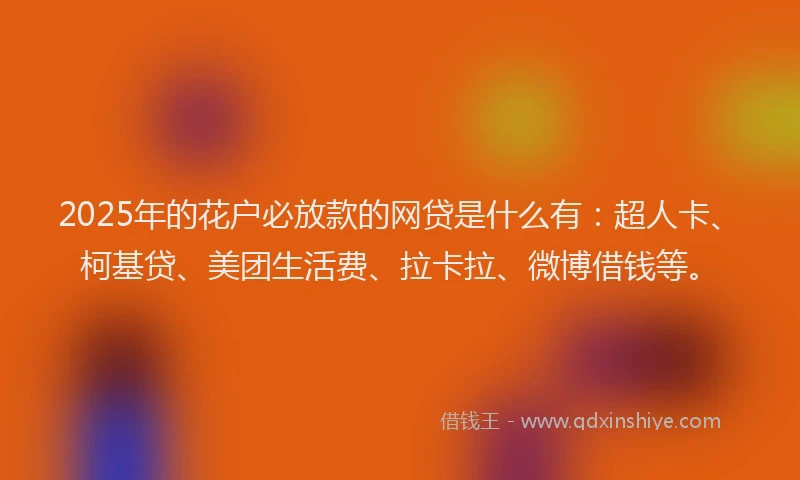 2025年的花户必放款的网贷是什么有：超人卡、柯基贷、美团生活费、拉卡拉、微博借钱等。