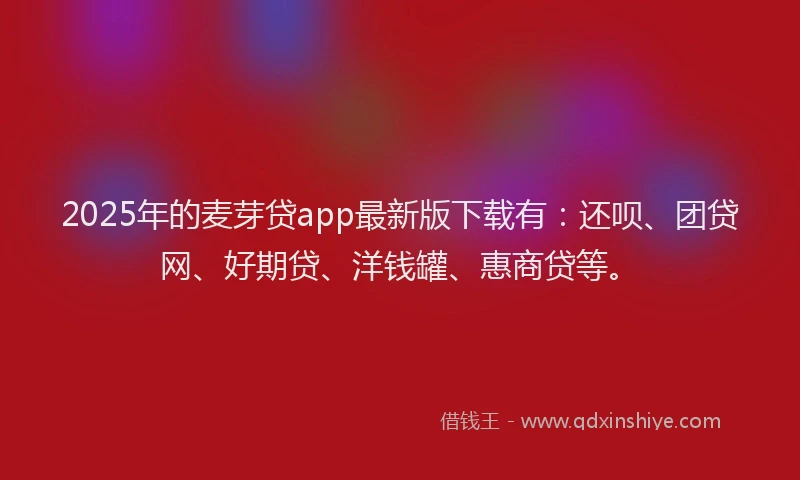 2025年的麦芽贷app最新版下载有：还呗、团贷网、好期贷、洋钱罐、惠商贷等。