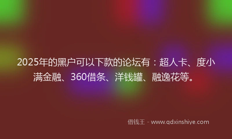 2025年的黑户可以下款的论坛有：超人卡、度小满金融、360借条、洋钱罐、融逸花等。
