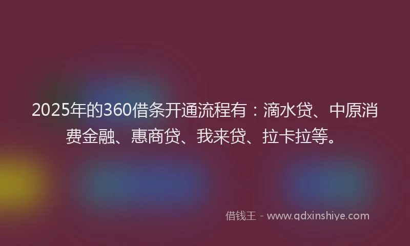 2025年的360借条开通流程有：滴水贷、中原消费金融、惠商贷、我来贷、拉卡拉等。