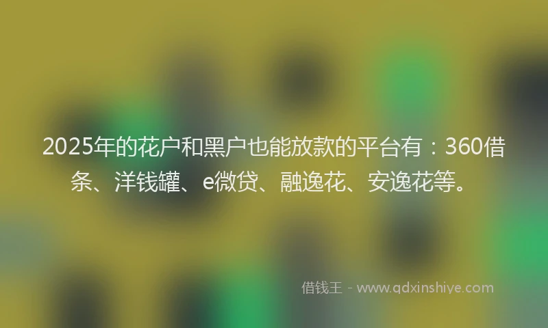 2025年的花户和黑户也能放款的平台有：360借条、洋钱罐、e微贷、融逸花、安逸花等。