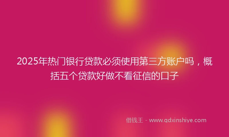 2025年热门银行贷款必须使用第三方账户吗，概括五个贷款好做不看征信的口子