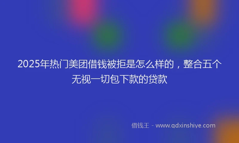 2025年热门美团借钱被拒是怎么样的，整合五个无视一切包下款的贷款