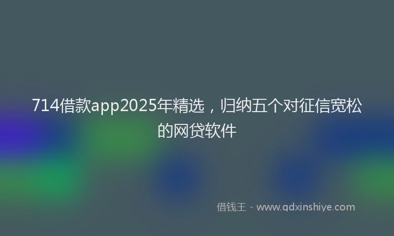 714借款app2025年精选，归纳五个对征信宽松的网贷软件