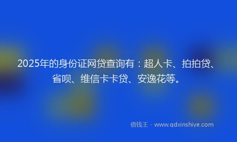 2025年的身份证网贷查询有：超人卡、拍拍贷、省呗、维信卡卡贷、安逸花等。