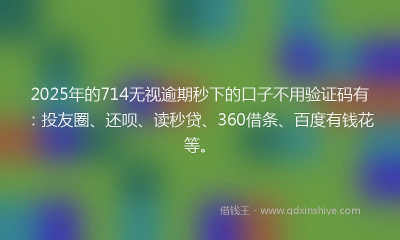 2025年的714无视逾期秒下的口子不用验证码有：投友圈、还呗、读秒贷、360借条、百度有钱花等。