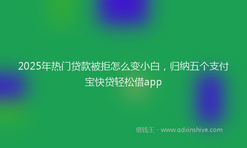 2025年热门贷款被拒怎么变小白，归纳五个支付宝快贷轻松借app