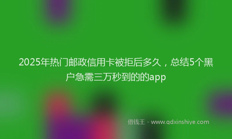 2025年热门邮政信用卡被拒后多久，总结5个黑户急需三万秒到的的app
