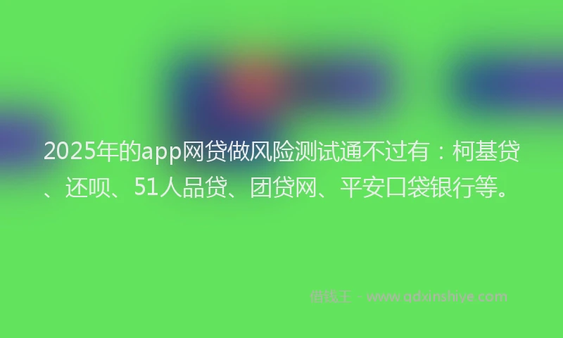 2025年的app网贷做风险测试通不过有：柯基贷、还呗、51人品贷、团贷网、平安口袋银行等。