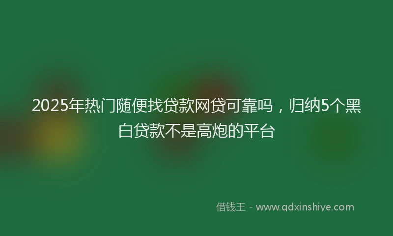 2025年热门随便找贷款网贷可靠吗，归纳5个黑白贷款不是高炮的平台