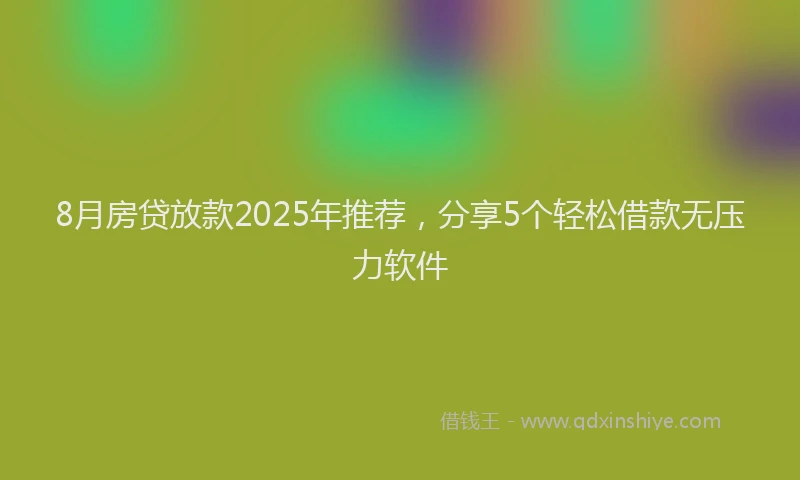 8月房贷放款2025年推荐，分享5个轻松借款无压力软件