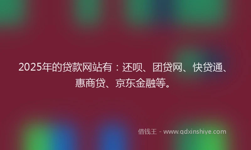 2025年的贷款网站有：还呗、团贷网、快贷通、惠商贷、京东金融等。