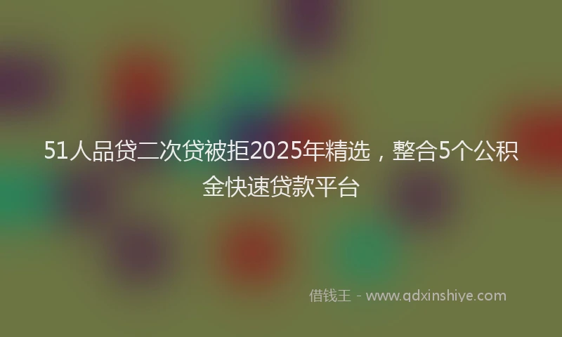 51人品贷二次贷被拒2025年精选，整合5个公积金快速贷款平台