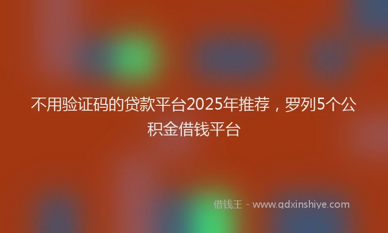 不用验证码的贷款平台2025年推荐，罗列5个公积金借钱平台