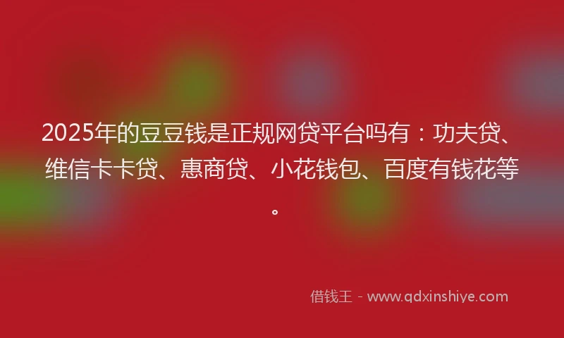 2025年的豆豆钱是正规网贷平台吗有：功夫贷、维信卡卡贷、惠商贷、小花钱包、百度有钱花等。