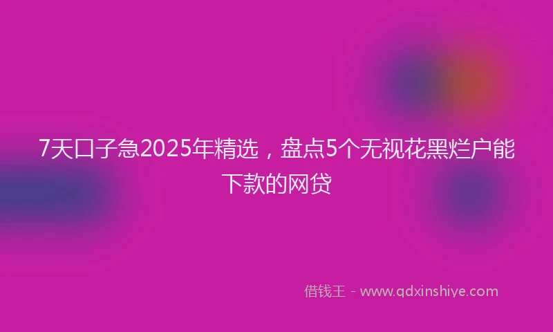 7天口子急2025年精选，盘点5个无视花黑烂户能下款的网贷