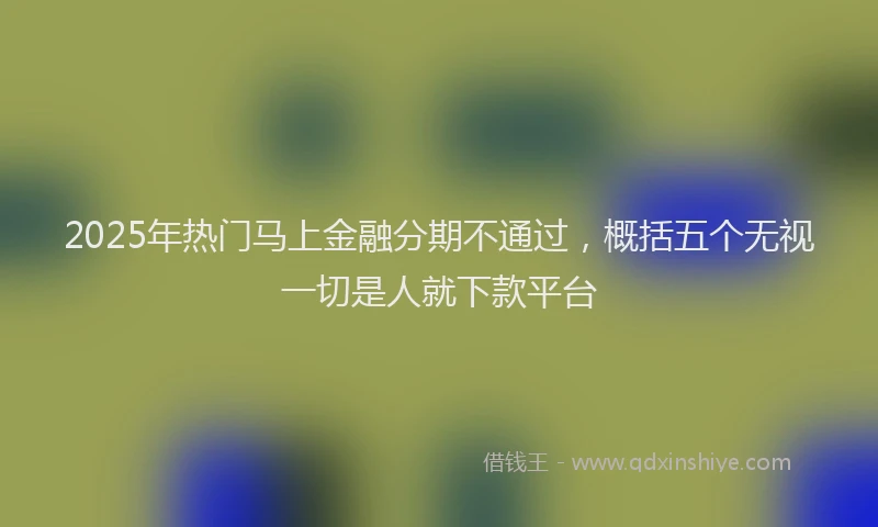 2025年热门马上金融分期不通过，概括五个无视一切是人就下款平台
