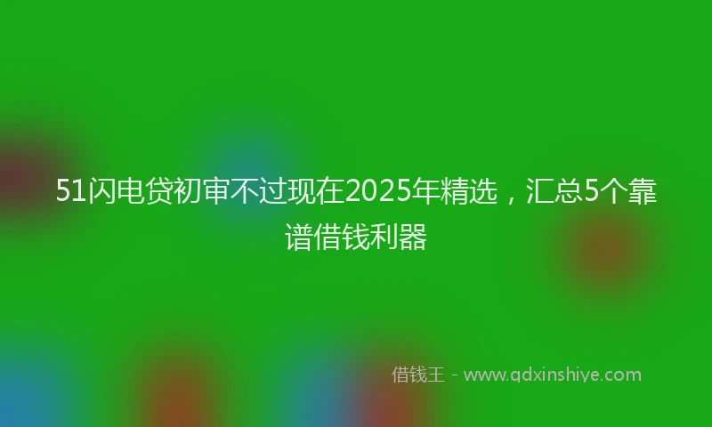 51闪电贷初审不过现在2025年精选，汇总5个靠谱借钱利器