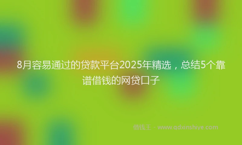 8月容易通过的贷款平台2025年精选，总结5个靠谱借钱的网贷口子