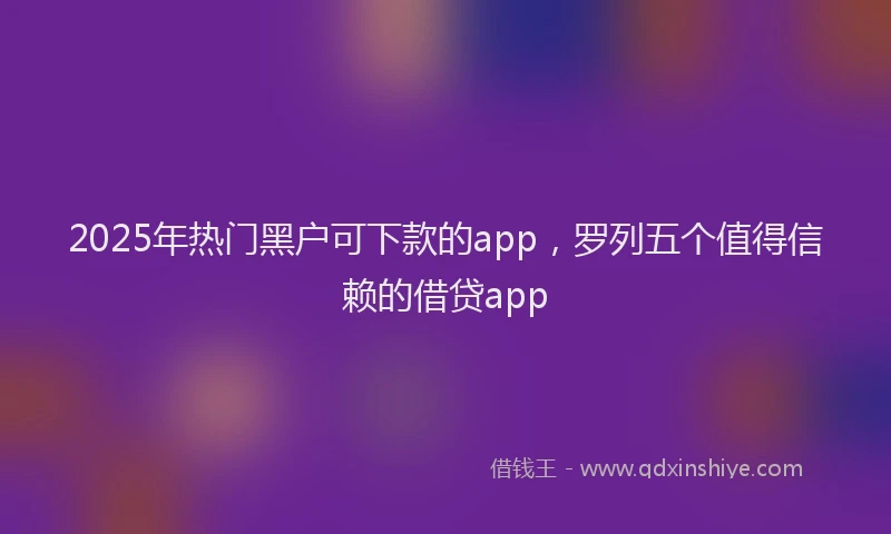 2025年热门黑户可下款的app，罗列五个值得信赖的借贷app