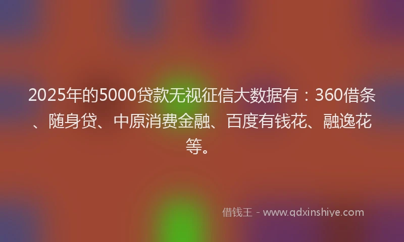 2025年的5000贷款无视征信大数据有：360借条、随身贷、中原消费金融、百度有钱花、融逸花等。