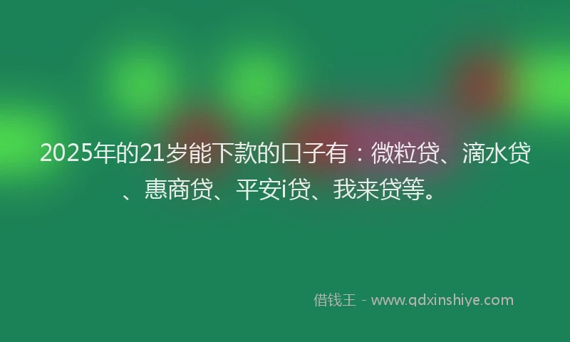 2025年的21岁能下款的口子有：微粒贷、滴水贷、惠商贷、平安i贷、我来贷等。