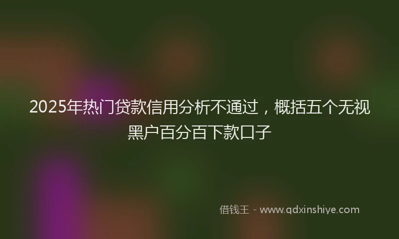 2025年热门贷款信用分析不通过，概括五个无视黑户百分百下款口子