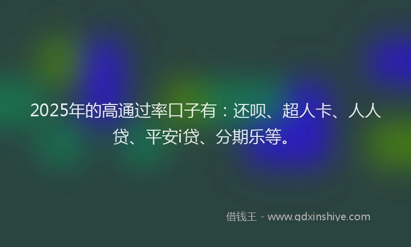 2025年的高通过率口子有：还呗、超人卡、人人贷、平安i贷、分期乐等。