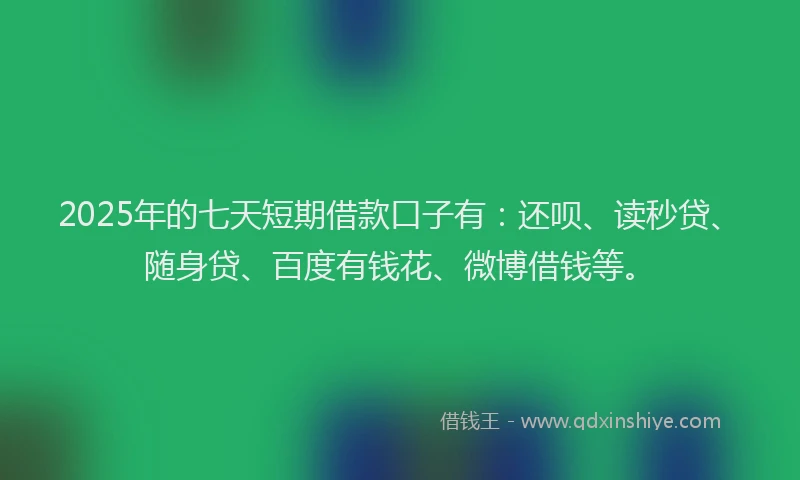 2025年的七天短期借款口子有：还呗、读秒贷、随身贷、百度有钱花、微博借钱等。
