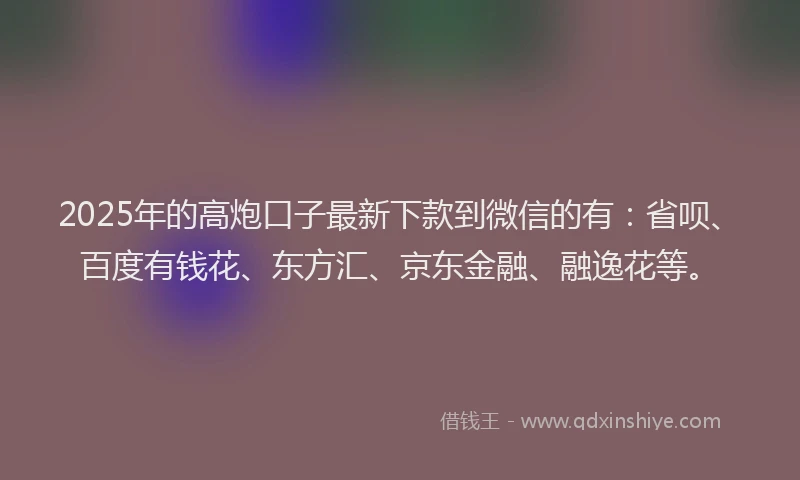 2025年的高炮口子最新下款到微信的有：省呗、百度有钱花、东方汇、京东金融、融逸花等。